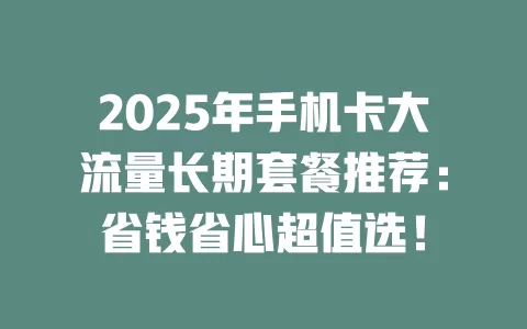 2025年手机卡大流量长期套餐推荐：省钱省心超值选！