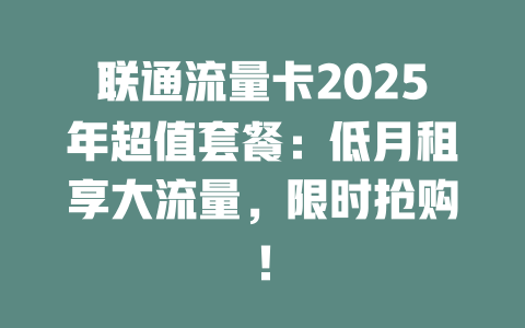 联通流量卡2025年超值套餐：低月租享大流量，限时抢购！