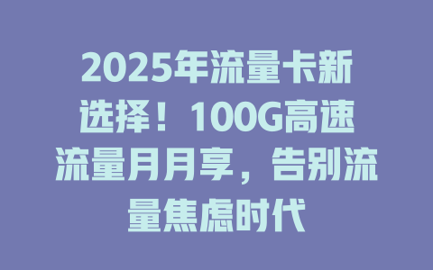 2025年流量卡新选择！100G高速流量月月享，告别流量焦虑时代