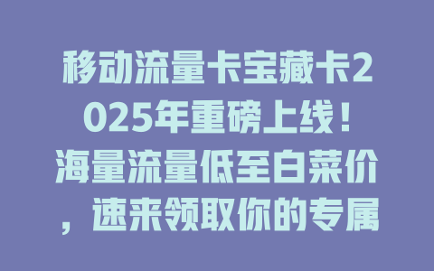 移动流量卡宝藏卡2025年重磅上线！海量流量低至白菜价，速来领取你的专属福利！