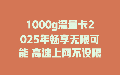 1000g流量卡2025年畅享无限可能 高速上网不设限