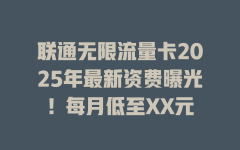 联通无限流量卡2025年最新资费曝光！每月低至XX元