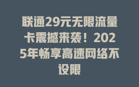 联通29元无限流量卡震撼来袭！2025年畅享高速网络不设限