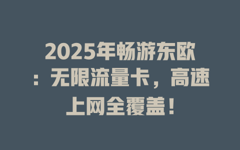 2025年畅游东欧：无限流量卡，高速上网全覆盖！