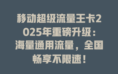 移动超级流量王卡2025年重磅升级：海量通用流量，全国畅享不限速！