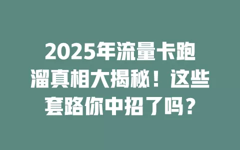 2025年流量卡跑溜真相大揭秘！这些套路你中招了吗？