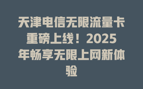 天津电信无限流量卡重磅上线！2025年畅享无限上网新体验