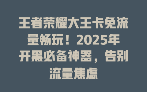 王者荣耀大王卡免流量畅玩！2025年开黑必备神器，告别流量焦虑