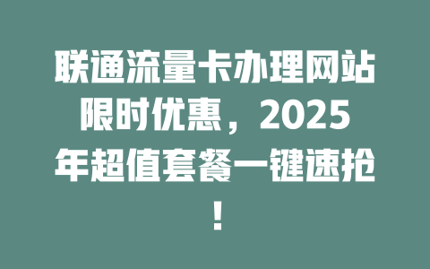 联通流量卡办理网站限时优惠，2025年超值套餐一键速抢！