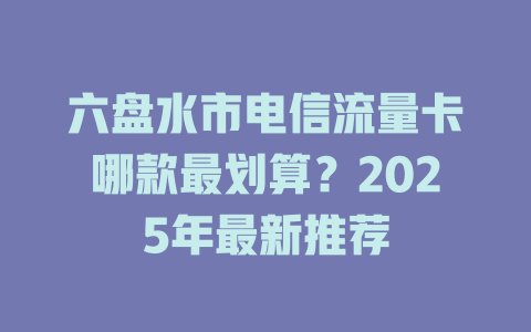 六盘水市电信流量卡哪款最划算？2025年最新推荐