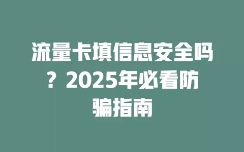 流量卡填信息安全吗？2025年必看防骗指南