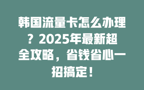 韩国流量卡怎么办理？2025年最新超全攻略，省钱省心一招搞定！