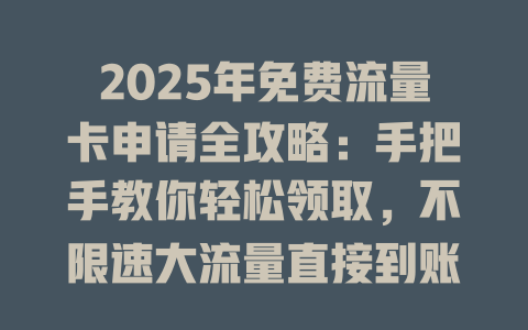 2025年免费流量卡申请全攻略：手把手教你轻松领取，不限速大流量直接到账！