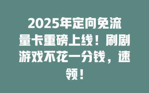 2025年定向免流量卡重磅上线！刷剧游戏不花一分钱，速领！