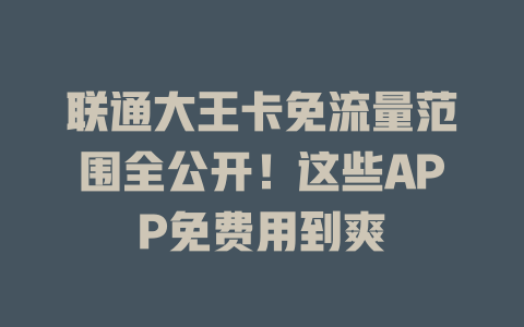 联通大王卡免流量范围全公开！这些APP免费用到爽