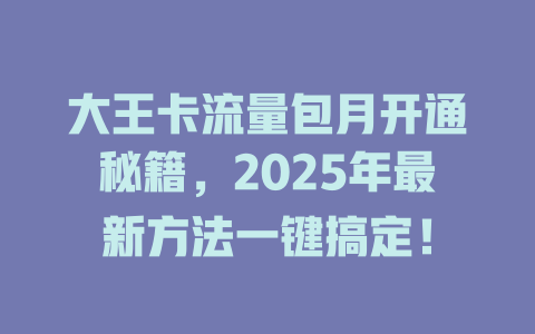 大王卡流量包月开通秘籍，2025年最新方法一键搞定！
