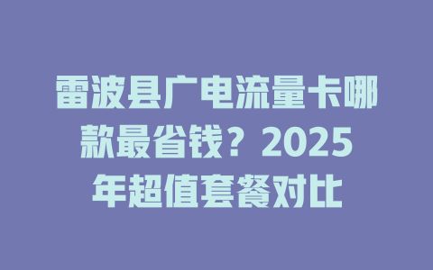 雷波县广电流量卡哪款最省钱？2025年超值套餐对比