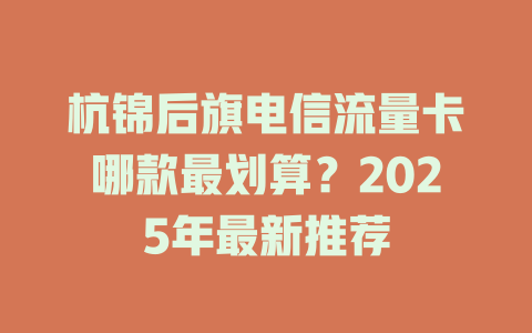 杭锦后旗电信流量卡哪款最划算？2025年最新推荐