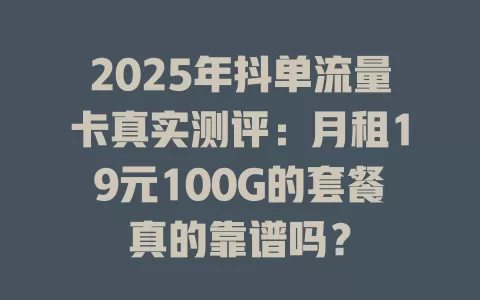 2025年抖单流量卡真实测评：月租19元100G的套餐真的靠谱吗？
