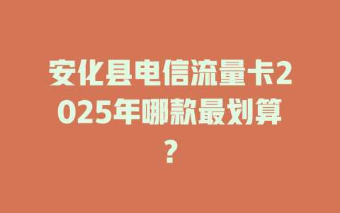 安化县电信流量卡2025年哪款最划算？