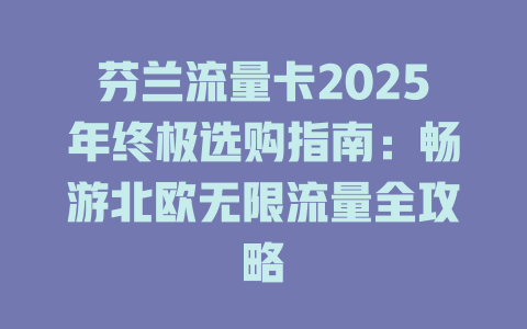 芬兰流量卡2025年终极选购指南：畅游北欧无限流量全攻略