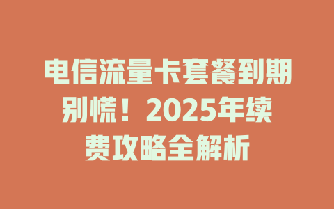 电信流量卡套餐到期别慌！2025年续费攻略全解析
