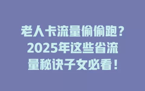 老人卡流量偷偷跑？2025年这些省流量秘诀子女必看！