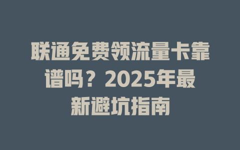 联通免费领流量卡靠谱吗？2025年最新避坑指南