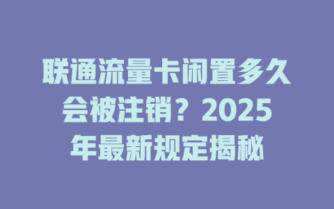 联通流量卡闲置多久会被注销？2025年最新规定揭秘