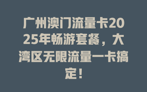 广州澳门流量卡2025年畅游套餐，大湾区无限流量一卡搞定！