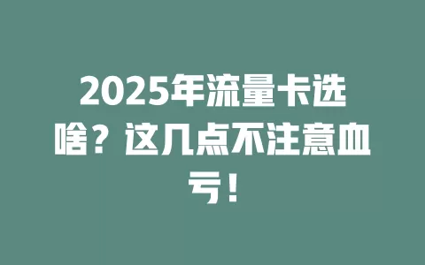 2025年流量卡选啥？这几点不注意血亏！