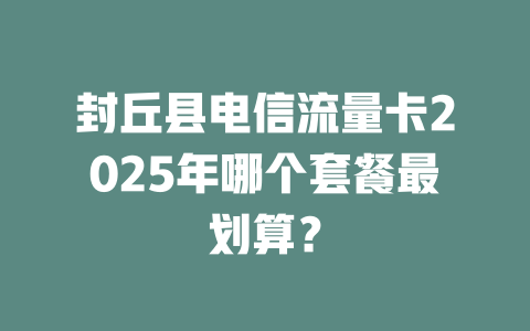 封丘县电信流量卡2025年哪个套餐最划算？