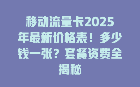 移动流量卡2025年最新价格表！多少钱一张？套餐资费全揭秘