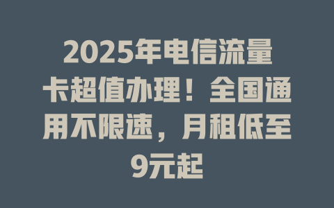 2025年电信流量卡超值办理！全国通用不限速，月租低至9元起
