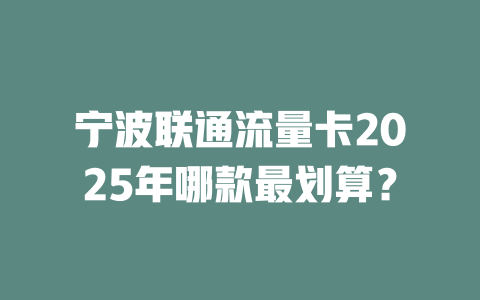 宁波联通流量卡2025年哪款最划算？