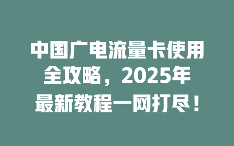 中国广电流量卡使用全攻略，2025年最新教程一网打尽！