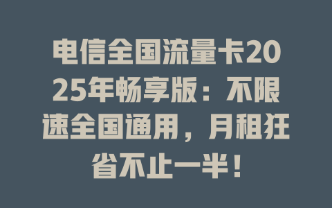 电信全国流量卡2025年畅享版：不限速全国通用，月租狂省不止一半！