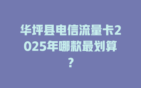 华坪县电信流量卡2025年哪款最划算？