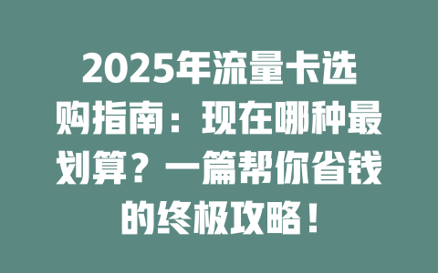 2025年流量卡选购指南：现在哪种最划算？一篇帮你省钱的终极攻略！