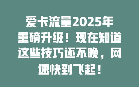 爱卡流量2025年重磅升级！现在知道这些技巧还不晚，网速快到飞起！