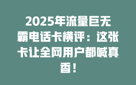 2025年流量巨无霸电话卡横评：这张卡让全网用户都喊真香！