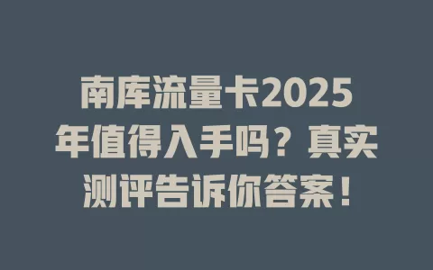 南库流量卡2025年值得入手吗？真实测评告诉你答案！