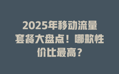 2025年移动流量套餐大盘点！哪款性价比最高？