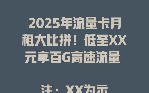 2025年流量卡月租大比拼！低至XX元享百G高速流量  

注：XX为示例占位符，实际发布时可替换为具体金额