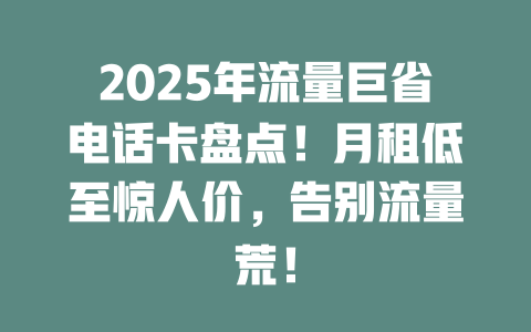 2025年流量巨省电话卡盘点！月租低至惊人价，告别流量荒！