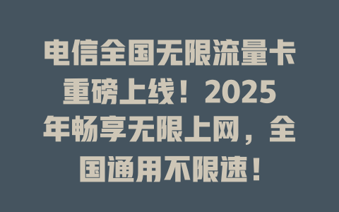 电信全国无限流量卡重磅上线！2025年畅享无限上网，全国通用不限速！