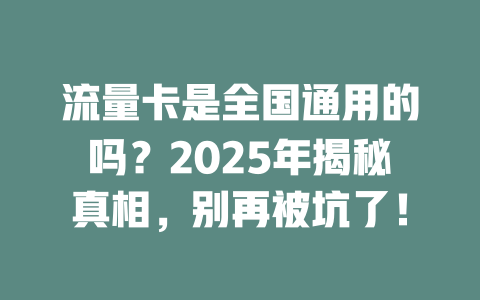 流量卡是全国通用的吗？2025年揭秘真相，别再被坑了！