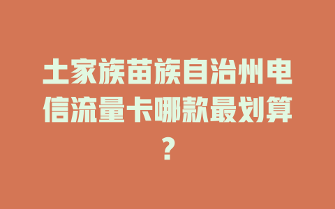 土家族苗族自治州电信流量卡哪款最划算？