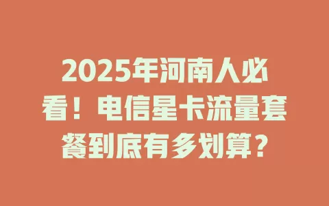 2025年河南人必看！电信星卡流量套餐到底有多划算？