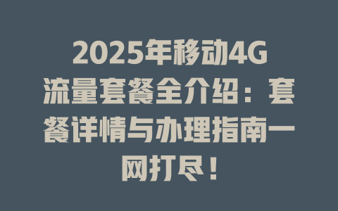 2025年移动4G流量套餐全介绍：套餐详情与办理指南一网打尽！